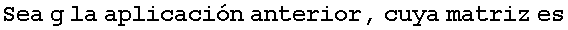 Sea g la aplicaci�n anterior, cuya matriz es