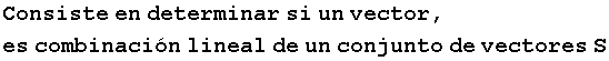 Consiste en determinar si un vector, es combinaci�n lineal de un conjunto de vectores S
