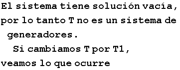 El sistema tiene soluci�n vac�a, por lo tanto T no es un sistema de generadores . Si cambiamos T por T1, veamos lo que ocurre