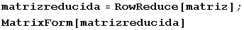 matrizreducida = RowReduce[matriz] ; MatrixForm[matrizreducida] 