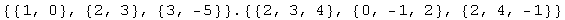 {{1, 0}, {2, 3}, {3, -5}} . {{2, 3, 4}, {0, -1, 2}, {2, 4, -1}}