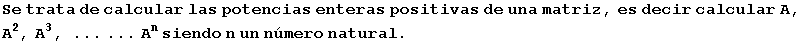 Se trata de calcular las potencias enteras positivas de una matriz, es decir calcular A, A^2, A^3, ... ... A^n siendo n un n�mero natural .