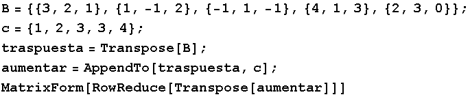 B = {{3, 2, 1}, {1, -1, 2}, {-1, 1, -1}, {4, 1, 3}, {2, 3, 0}} ; c = {1, 2, 3, 3, 4} ; traspue ...  = Transpose[B] ; aumentar = AppendTo[traspuesta, c] ; MatrixForm[RowReduce[Transpose[aumentar]]] 